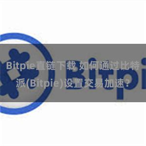 Bitpie直链下载 如何通过比特派(Bitpie)设置交易加速？