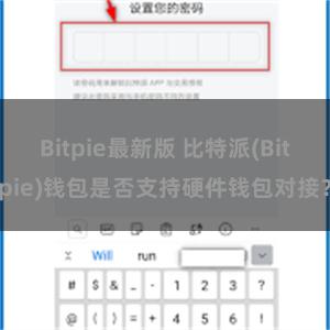 Bitpie最新版 比特派(Bitpie)钱包是否支持硬件钱包对接？