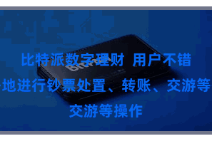 比特派数字理财  用户不错节略地进行钞票处置、转账、交游等操作