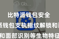 比特派钱包安全  比特派钱包支执指纹解锁和面部识别等生物特征识别工夫